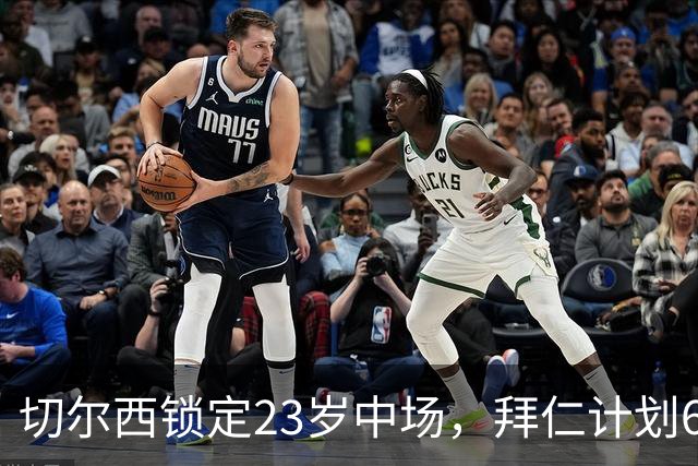 切尔西锁定23岁中场，拜仁计划6000万英镑挖巴萨前锋