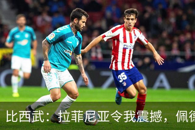 比西武：拉菲尼亚令我震撼，佩德里与亚马尔技术超群